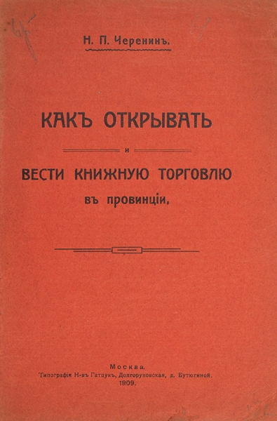 Черенин, Н.П. Как открывать и вести книжную торговлю в провинции. М.: Тип. Н-ва Гатцук, 1909.